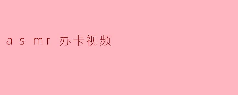 asmr办卡视频