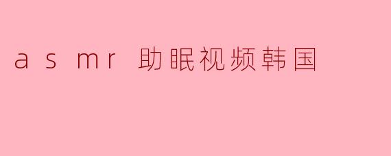 asmr助眠视频韩国