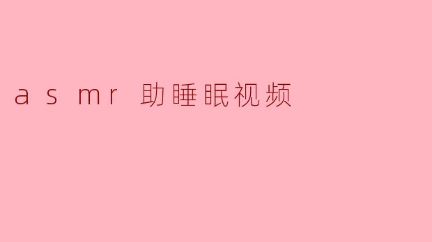 什么是ASMR助睡眠视频,它是如何帮助人们放松和入睡的?**