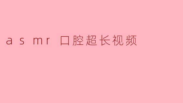 asmr口腔超长视频