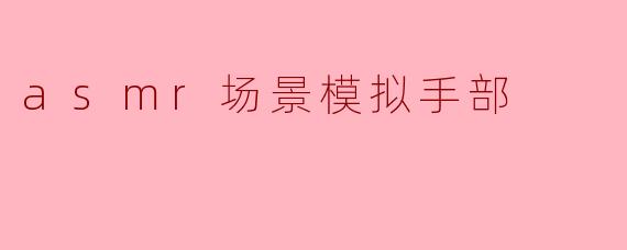 asmr场景模拟手部