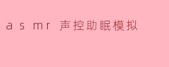 ### ASMR声控助眠模拟:沉浸在宁静的世界中