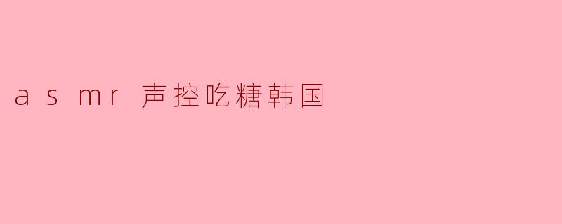 ### ASMR声控吃糖:探索韩国的甜蜜乐趣