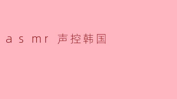 ### 探索ASMR与韩国文化的完美结合