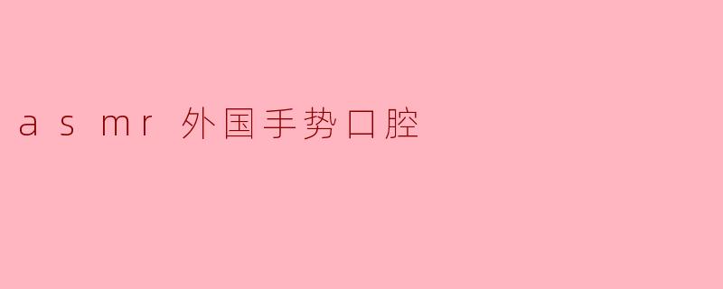 探索ASMR中的外国手势与口腔音效的迷人世界