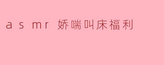 探秘ASMR娇喘叫床福利的魅力