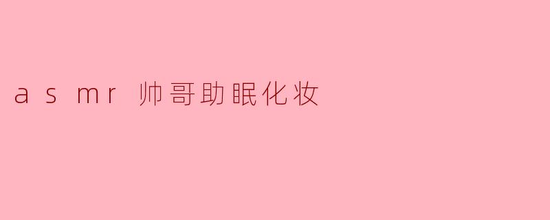 ASMR帅哥助眠化妆:在耳畔轻声细语中入眠