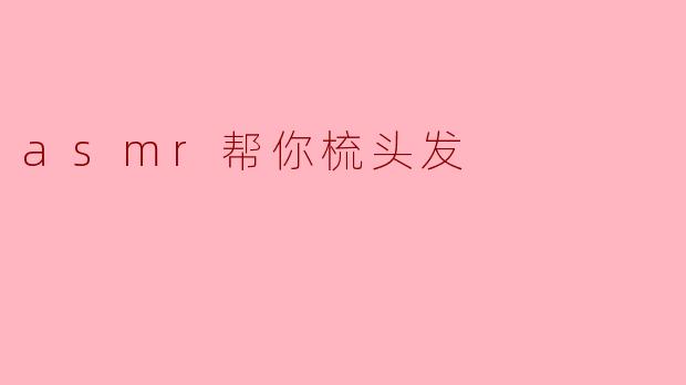ASMR助力,拥抱轻松梳头的宁静时光