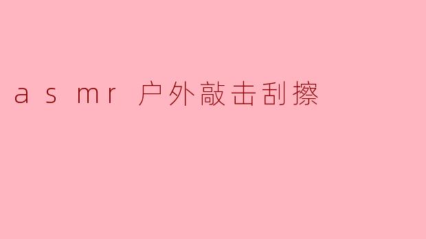 asmr户外敲击刮擦