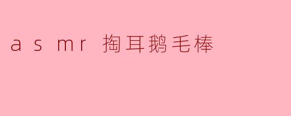 ### ASMR掏耳鹅毛棒:让耳朵享受前所未有的宁静