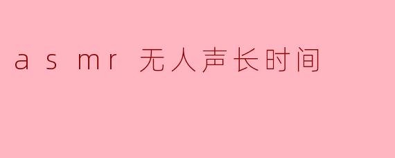 为什么越来越多人喜欢听“无声ASMR”这种长时间的音频?