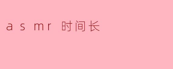 探索ASMR时间长的魅力与意义