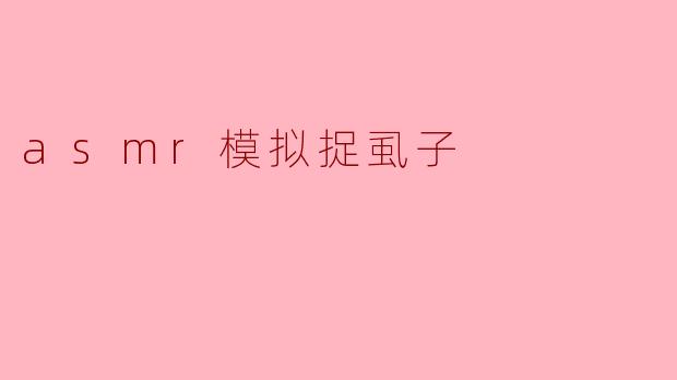 ASMR模拟捉虱子的视频有什么特点,为什么会让人感到放松?