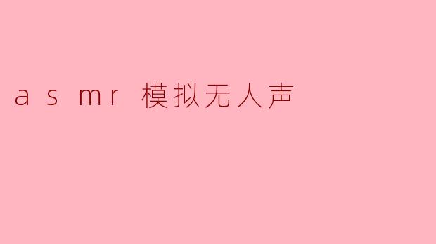 什么是ASMR模拟无人声,它有什么特点?****