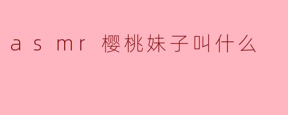 asmr樱桃妹子叫什么？**  **