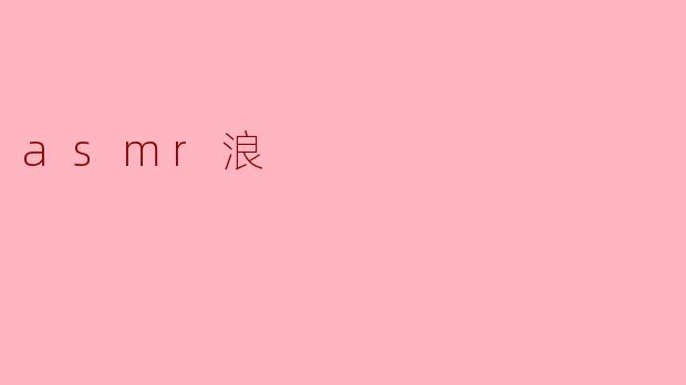 什么是ASMR浪,它是如何影响我们的放松体验的?****