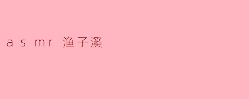 什么是ASMR渔子溪,它有什么独特之处?