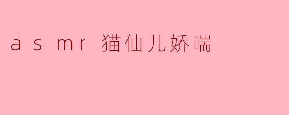 什么是“asmr猫仙儿娇喘”,为什么这么多人喜欢?