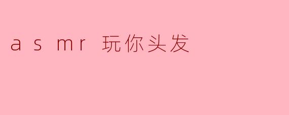asmr玩你头发