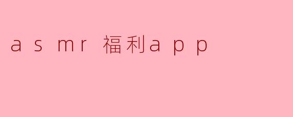 什么是ASMR福利APP,它有什么特别之处?