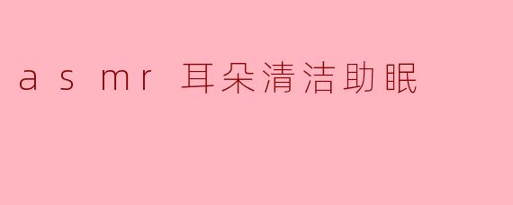 asmr耳朵清洁助眠