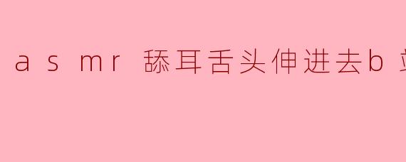 ### 探索ASMR的魅力:舔耳和舌头的细腻世界
