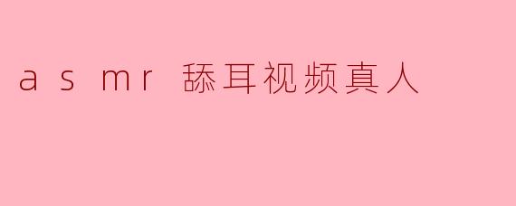asmr舔耳视频真人