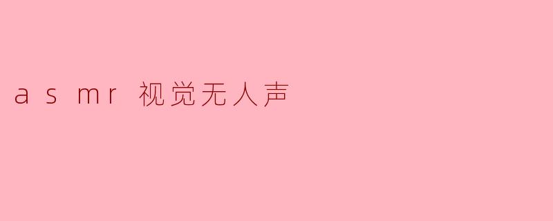 探索ASMR视觉无人声的宁静之美