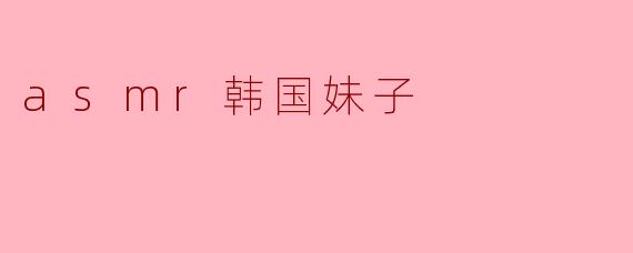 为什么很多人喜欢观看ASMR韩国妹子的视频?