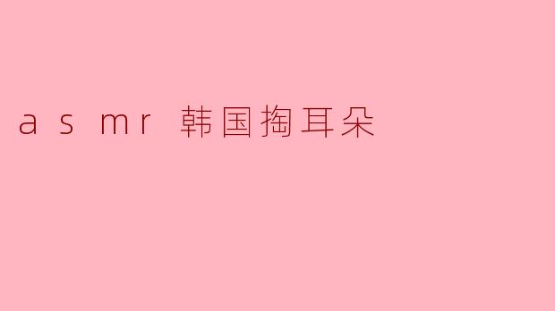 ### 探讨ASMR与韩国掏耳朵的魅力