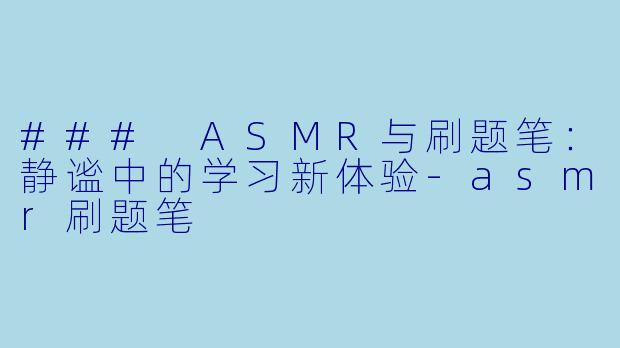 ### ASMR与刷题笔：静谧中的学习新体验-asmr刷题笔
