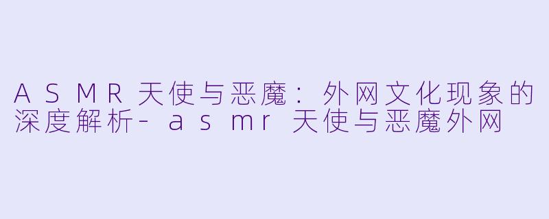 ASMR天使与恶魔：外网文化现象的深度解析-asmr天使与恶魔外网