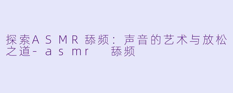 探索ASMR舔频：声音的艺术与放松之道-asmr 舔频