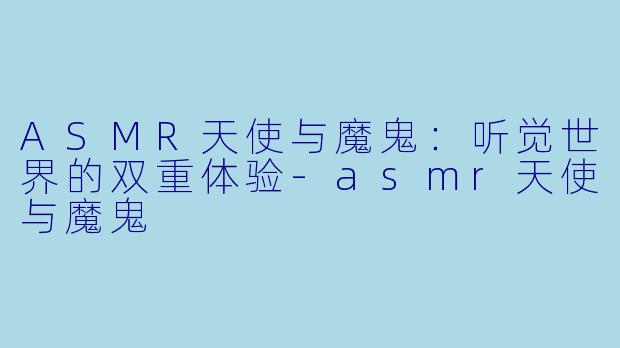 ASMR天使与魔鬼：听觉世界的双重体验-asmr天使与魔鬼