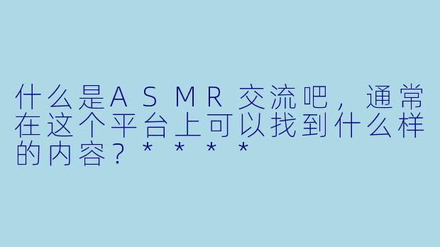 什么是ASMR交流吧,通常在这个平台上可以找到什么样的内容?****