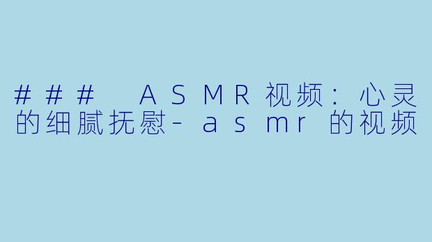 ### ASMR视频：心灵的细腻抚慰-asmr的视频