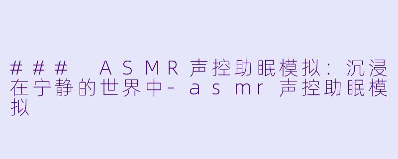 ### ASMR声控助眠模拟：沉浸在宁静的世界中-asmr声控助眠模拟