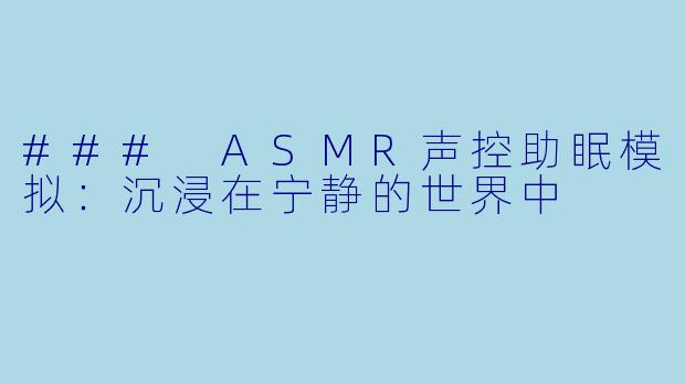 ### ASMR声控助眠模拟：沉浸在宁静的世界中