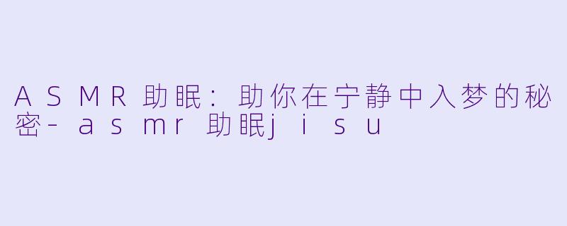 ASMR助眠：助你在宁静中入梦的秘密-asmr助眠jisu