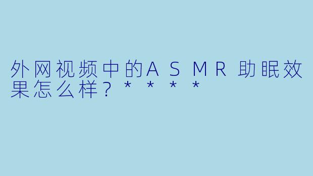 外网视频中的ASMR助眠效果怎么样?****
