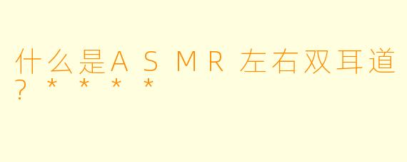 什么是ASMR左右双耳道?****
