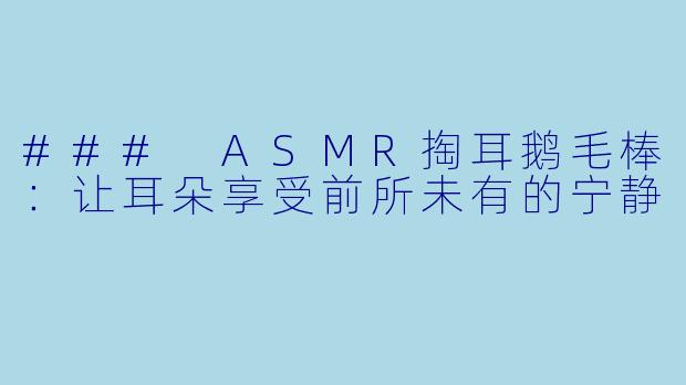 ### ASMR掏耳鹅毛棒：让耳朵享受前所未有的宁静