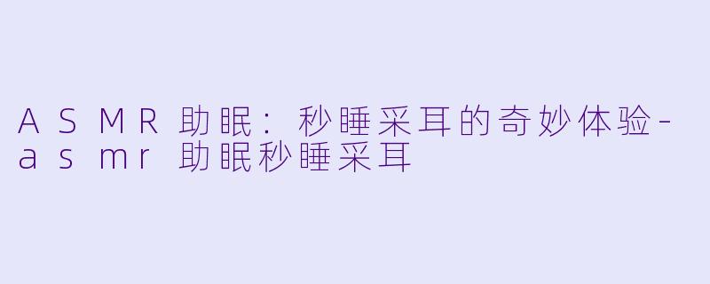ASMR助眠:秒睡采耳的奇妙体验