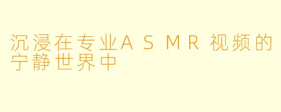 沉浸在专业ASMR视频的宁静世界中