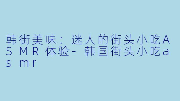 韩街美味:迷人的街头小吃ASMR体验