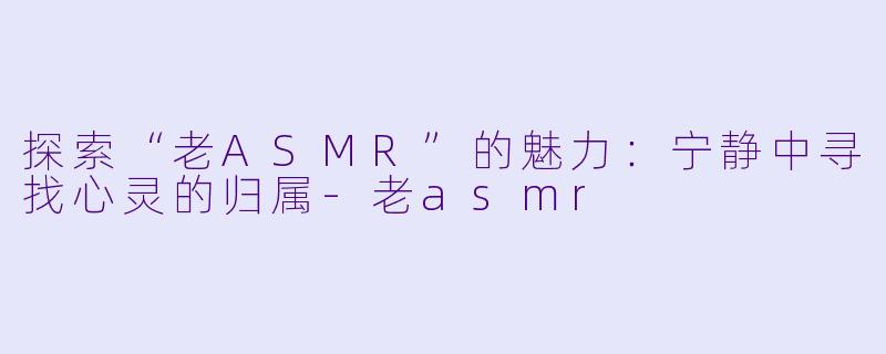探索“老ASMR”的魅力：宁静中寻找心灵的归属-老asmr