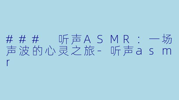 ### 听声ASMR：一场声波的心灵之旅-听声asmr