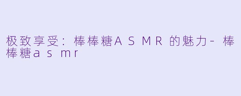 极致享受：棒棒糖ASMR的魅力-棒棒糖asmr