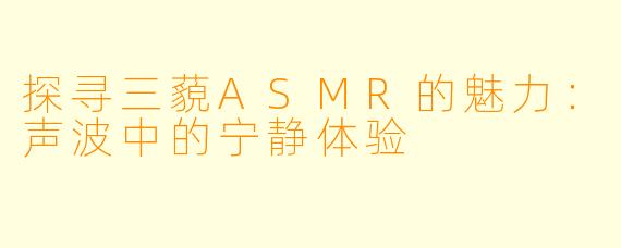 探寻三藐ASMR的魅力:声波中的宁静体验