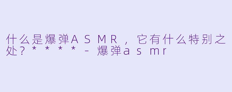 什么是爆弹ASMR,它有什么特别之处?****